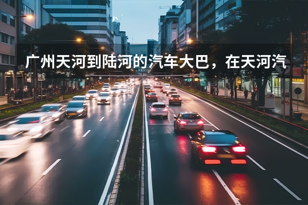 广州天河到陆河的汽车大巴,在天河汽车站哪里乘坐?联系电话及发车时间多少?(揭西车回陆河也可以)!!
