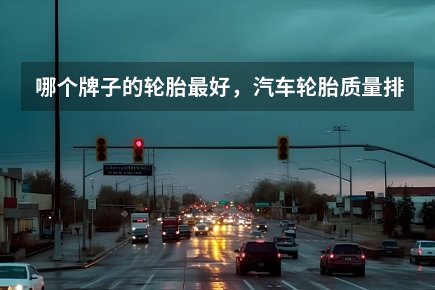 哪个牌子的轮胎最好,汽车轮胎质量排行榜