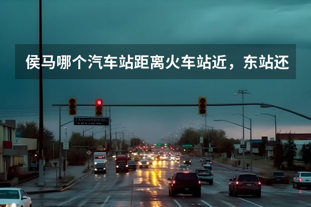 侯马哪个汽车站距离火车站近,东站还是西站