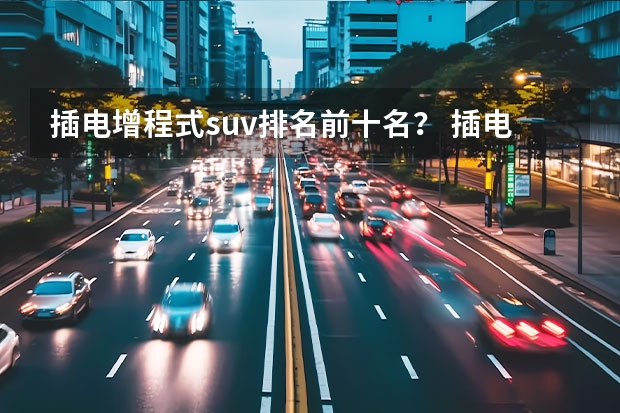 插电增程式suv排名前十名? 插电增程式suv排名前十名?