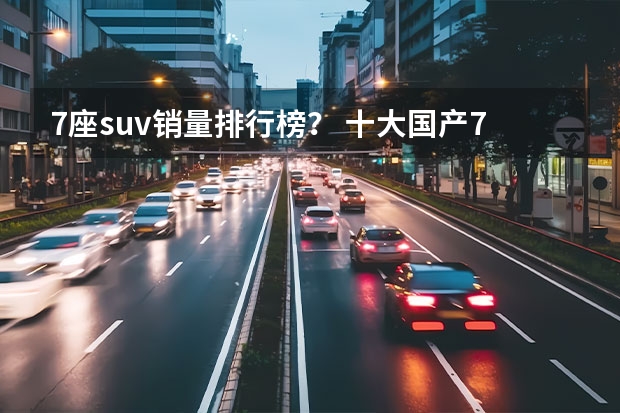 7座suv销量排行榜? 十大国产7座SUV排行榜