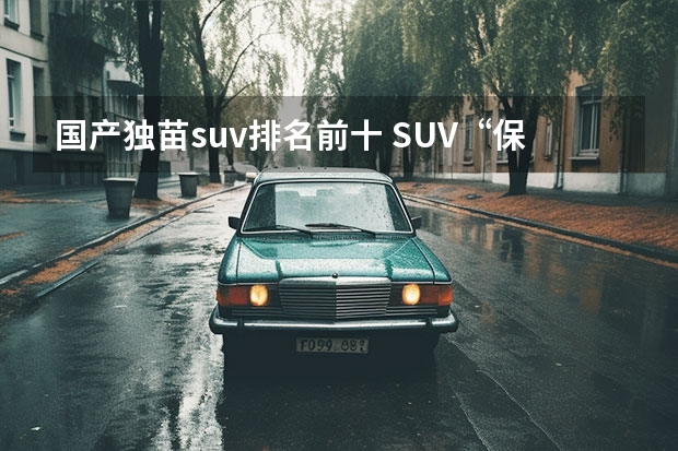 国产独苗suv排名前十 SUV“保值率”排名更新：日系车表现抢眼，汉兰达一骑绝尘