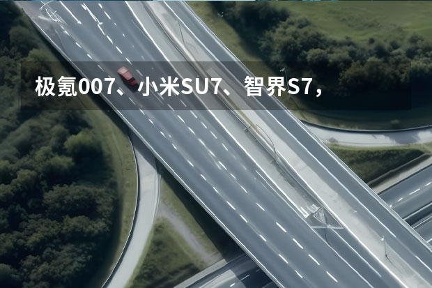 极氪007、小米SU7、智界S7，三款超新星电车，谁更强（小米su7标准版续航）