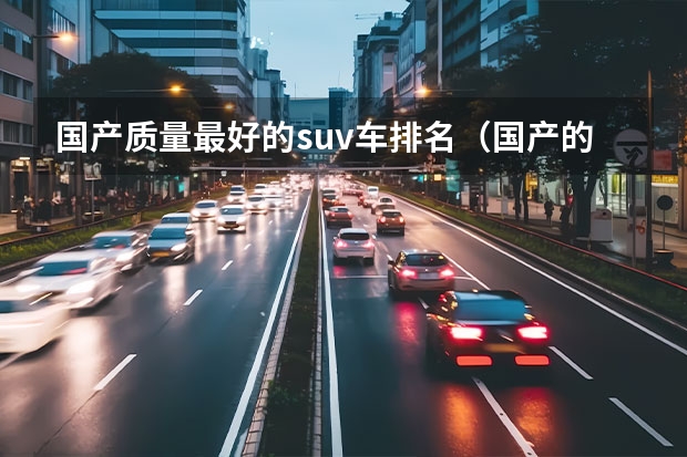 国产质量最好的suv车排名(国产的十大汽车品牌排行)