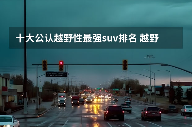 十大公认越野性最强suv排名 越野车排行榜前十名