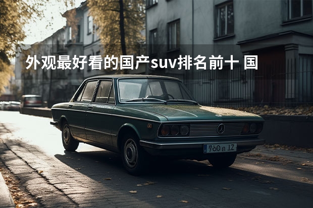 外观最好看的国产suv排名前十 国产车suv质量前十名排行榜