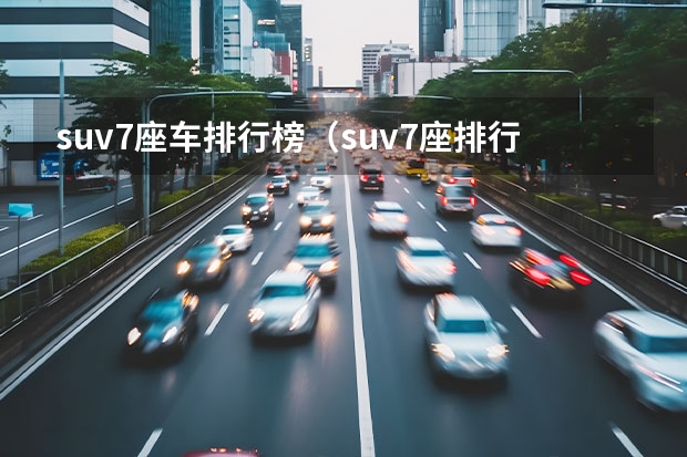 suv7座车排行榜(suv7座排行榜前十名)(国产7座suv(七人座家庭用车哪款好))