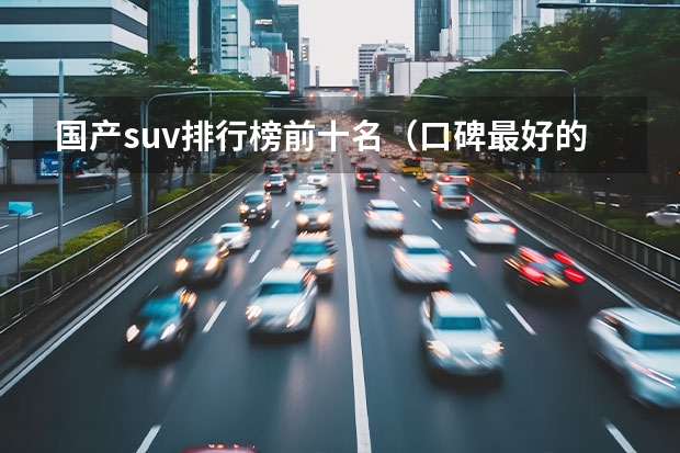 国产suv排行榜前十名(口碑最好的国产suv)(国产suv排行榜前十名)