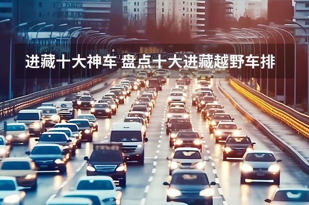 进藏十大神车 盘点十大进藏越野车排行榜(四虎无敌) 十大进藏越野车排行榜