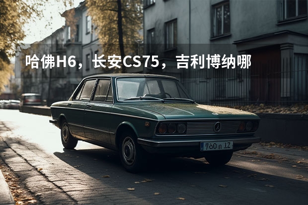 哈佛H6，长安CS75，吉利博纳哪个值得买