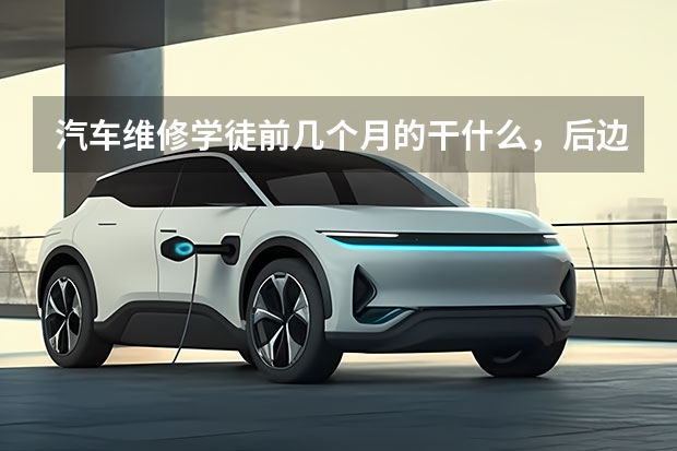 汽车维修学徒前几个月的干什么，后边还干什么