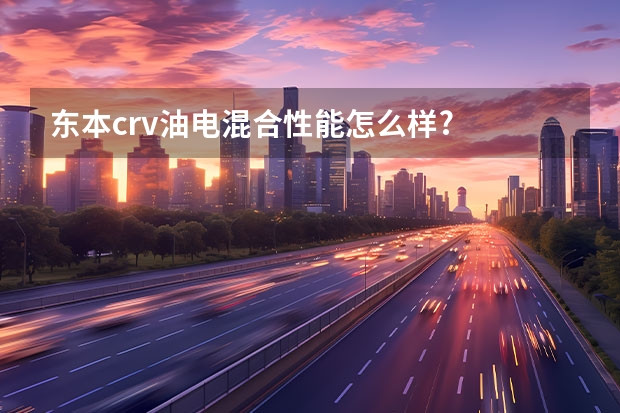 东本crv油电混合性能怎么样?