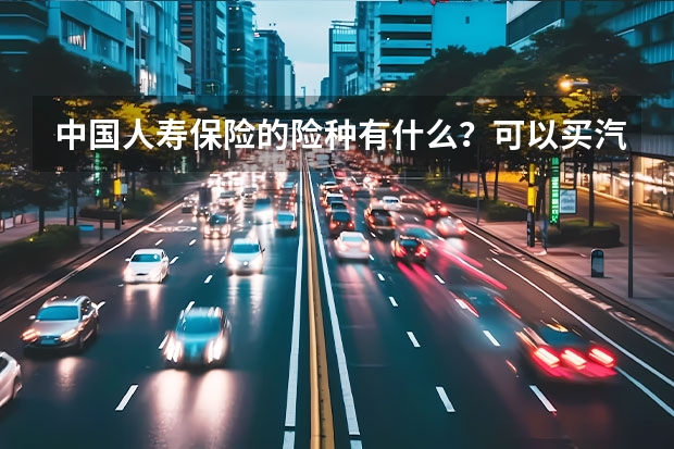 中国人寿保险的险种有什么？可以买汽车的吗