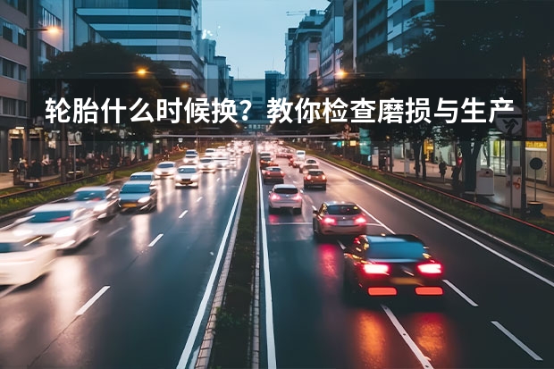 轮胎什么时候换？教你检查磨损与生产日期