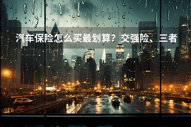 汽车保险怎么买最划算？交强险、三者险、车损险详解