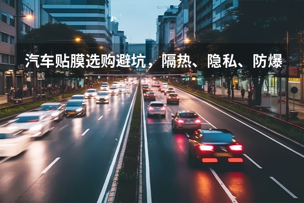 汽车贴膜选购避坑，隔热、隐私、防爆究竟怎么选