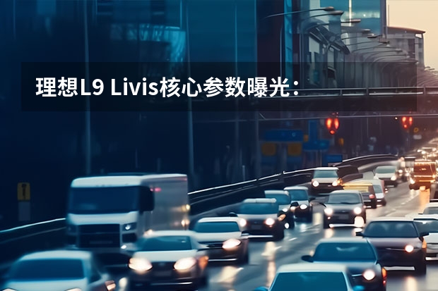 理想L9 Livis核心参数曝光：5C增程系统加持，综合续航1650km