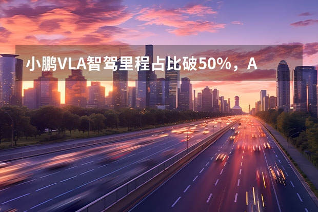 小鹏VLA智驾里程占比破50%，AI司机正在接管你的方向盘