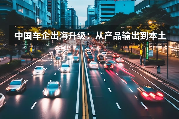 中国车企出海升级：从产品输出到本土化建厂