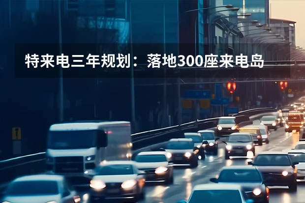 特来电三年规划：落地300座来电岛，服务30万辆无人车