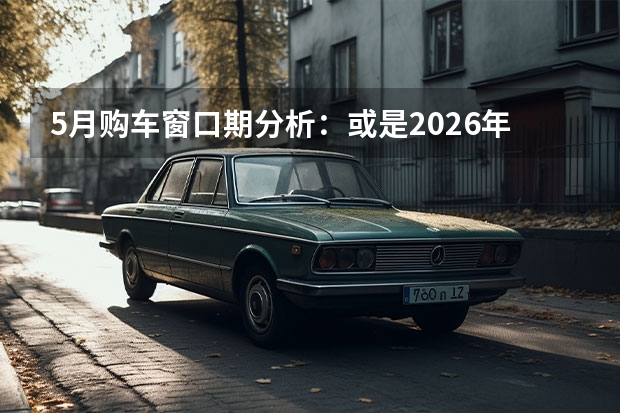 5月购车窗口期分析：或是2026年最后的底价上车机会