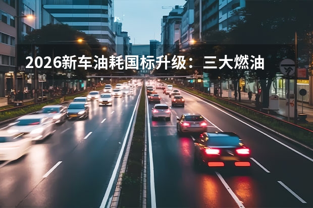 2026新车油耗国标升级：三大燃油限值新规实施，严控高能耗车型