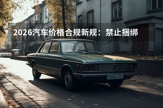 2026汽车价格合规新规：禁止捆绑消费，4S店加价套路全面受限