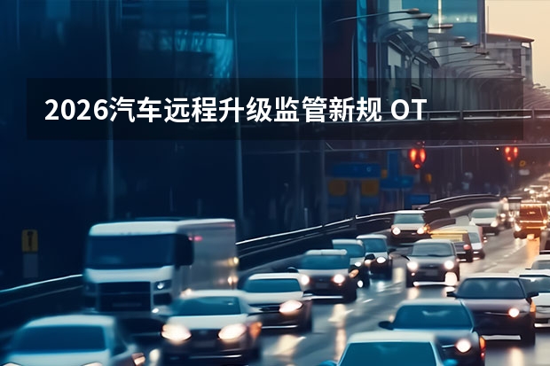 2026汽车远程升级监管新规 OTA升级权限严格管控