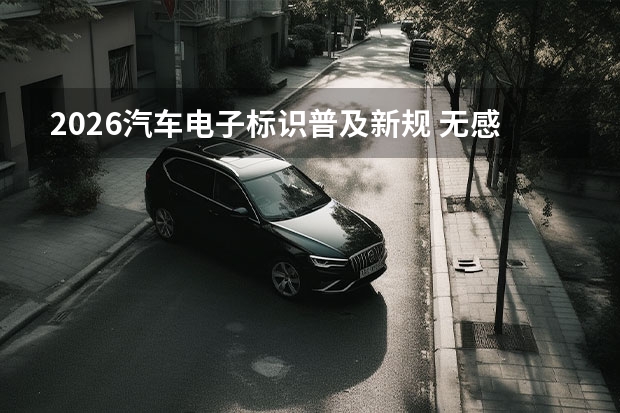 2026汽车电子标识普及新规 无感交管识别全覆盖