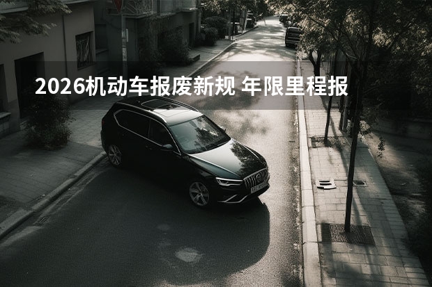 2026机动车报废新规 年限里程报废标准再度优化