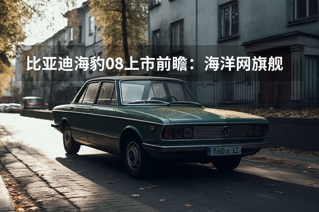 比亚迪海豹08上市前瞻:海洋网旗舰轿车,纯电续航冲刺900km
