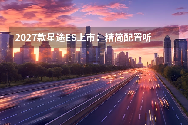 2027款星途ES上市:精简配置听劝造车,8295P芯片赋能智驾
