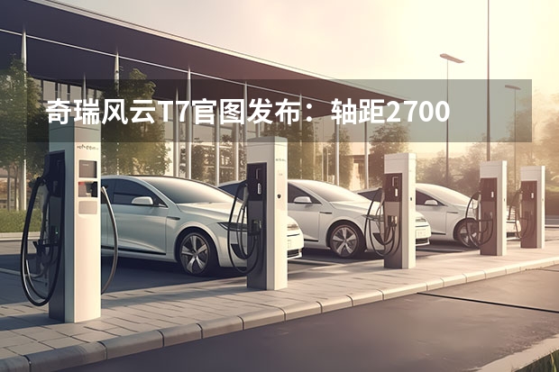 奇瑞风云T7官图发布:轴距2700mm续航超600km,瞄准家用纯电SUV