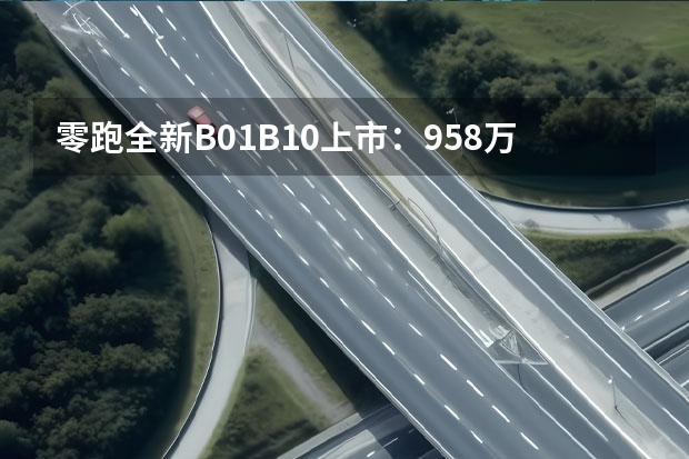 零跑全新B01/B10上市：9.58万起，全域800V与3C快充全面普及