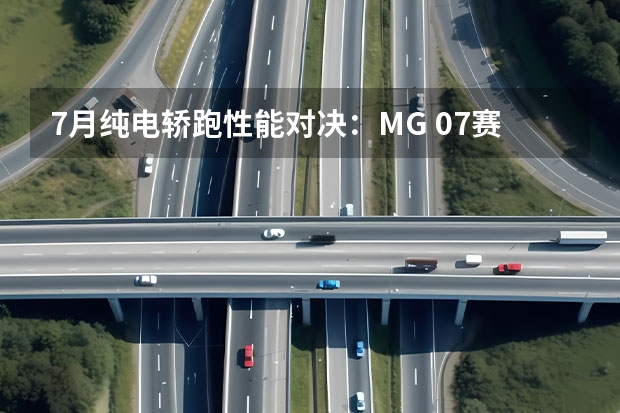 7月纯电轿跑性能对决：MG 07赛道圈速超Model 3，小米SU7语音响应仅0.2秒