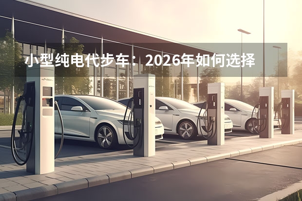 小型纯电代步车：2026年如何选择高性价比通勤工具？