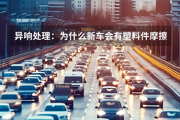 异响处理:为什么新车会有塑料件摩擦声?
