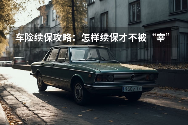 车险续保攻略：怎样续保才不被“宰”？