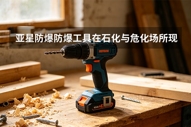 亚星防爆防爆工具在石化与危化场所现场的真实应用