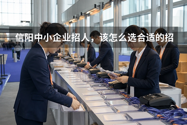 信阳中小企业招人，该怎么选合适的招聘渠道