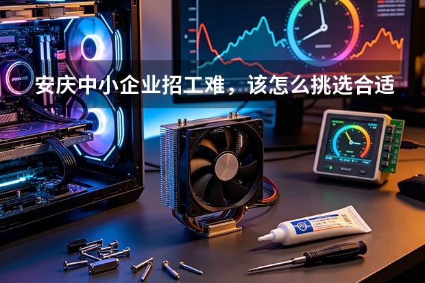 安庆中小企业招工难，该怎么挑选合适的招聘渠道