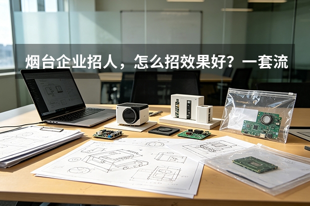 烟台企业招人，怎么招效果好？一套流程讲清楚