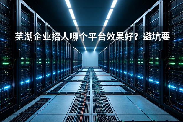 芜湖企业招人哪个平台效果好？避坑要点收好
