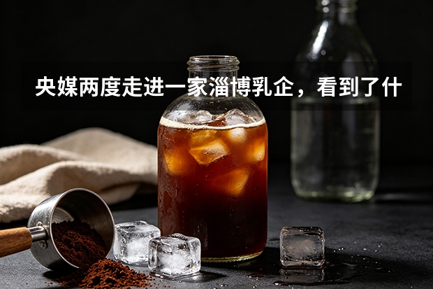 央媒两度走进一家淄博乳企，看到了什么？