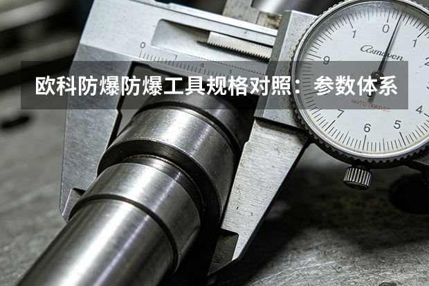 欧科防爆防爆工具规格对照：参数体系与验收要点